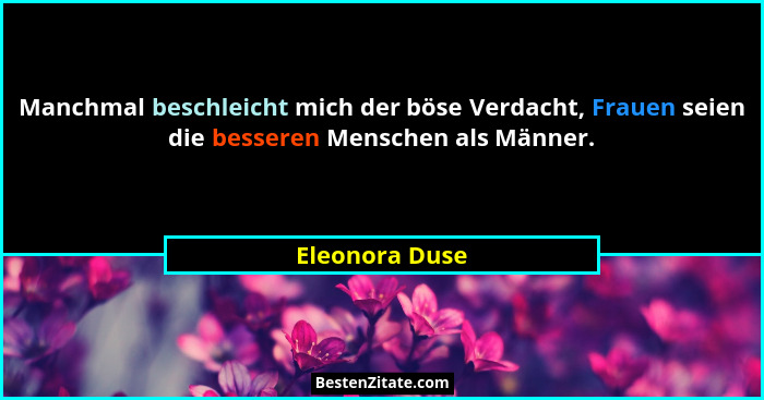 Manchmal beschleicht mich der böse Verdacht, Frauen seien die besseren Menschen als Männer.... - Eleonora Duse