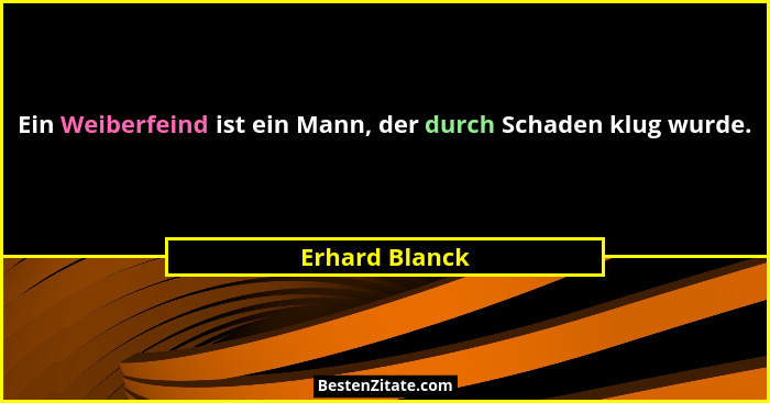 Ein Weiberfeind ist ein Mann, der durch Schaden klug wurde.... - Erhard Blanck