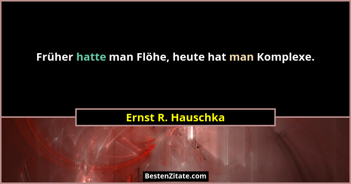 Früher hatte man Flöhe, heute hat man Komplexe.... - Ernst R. Hauschka