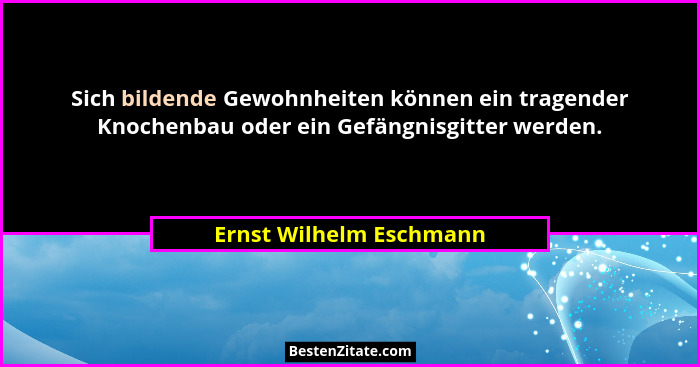Sich bildende Gewohnheiten können ein tragender Knochenbau oder ein Gefängnisgitter werden.... - Ernst Wilhelm Eschmann