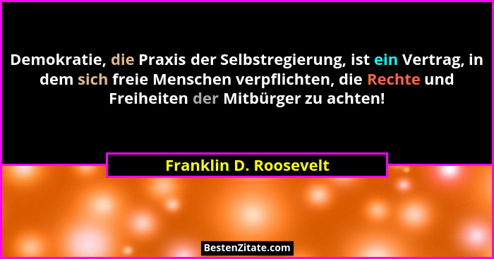 Demokratie, die Praxis der Selbstregierung, ist ein Vertrag, in dem sich freie Menschen verpflichten, die Rechte und Freiheite... - Franklin D. Roosevelt