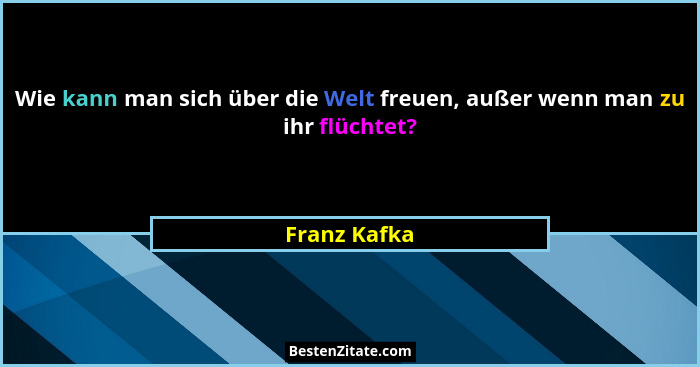 Wie kann man sich über die Welt freuen, außer wenn man zu ihr flüchtet?... - Franz Kafka