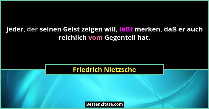 Jeder, der seinen Geist zeigen will, läßt merken, daß er auch reichlich vom Gegenteil hat.... - Friedrich Nietzsche