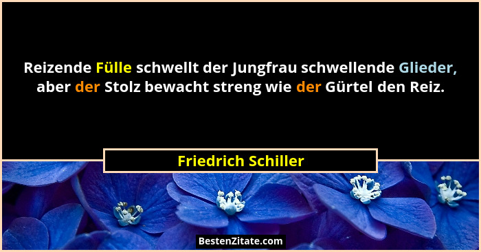 Reizende Fülle schwellt der Jungfrau schwellende Glieder, aber der Stolz bewacht streng wie der Gürtel den Reiz.... - Friedrich Schiller