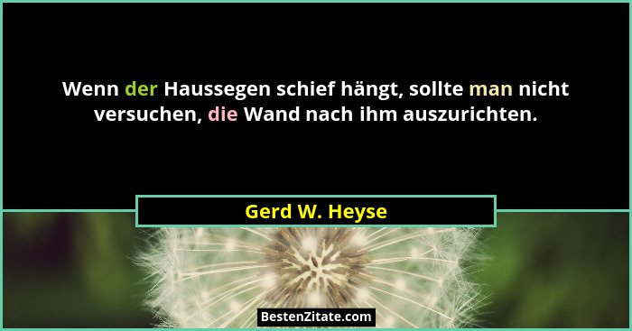 Wenn der Haussegen schief hängt, sollte man nicht versuchen, die Wand nach ihm auszurichten.... - Gerd W. Heyse