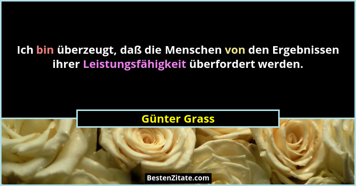Ich bin überzeugt, daß die Menschen von den Ergebnissen ihrer Leistungsfähigkeit überfordert werden.... - Günter Grass