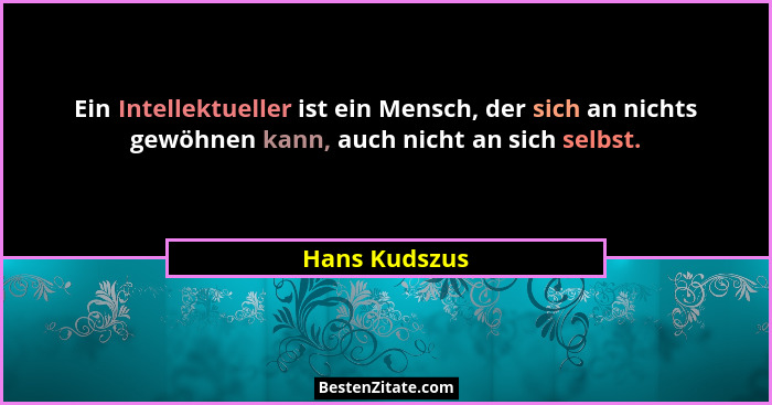 Ein Intellektueller ist ein Mensch, der sich an nichts gewöhnen kann, auch nicht an sich selbst.... - Hans Kudszus