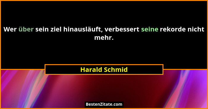 Wer über sein ziel hinausläuft, verbessert seine rekorde nicht mehr.... - Harald Schmid