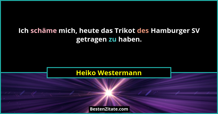 Ich schäme mich, heute das Trikot des Hamburger SV getragen zu haben.... - Heiko Westermann