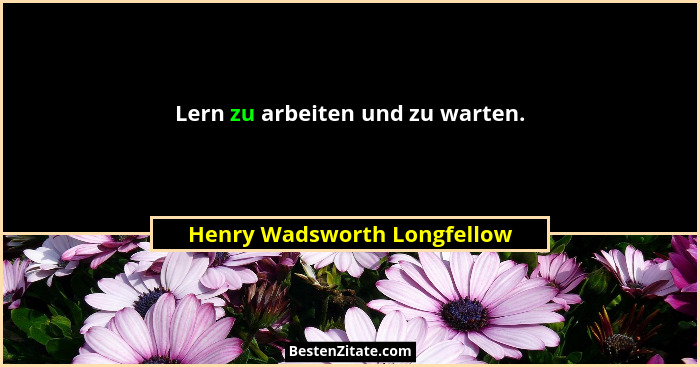 Lern zu arbeiten und zu warten.... - Henry Wadsworth Longfellow