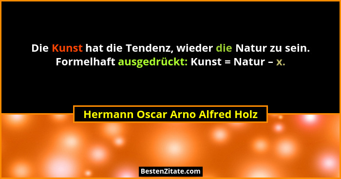 Die Kunst hat die Tendenz, wieder die Natur zu sein. Formelhaft ausgedrückt: Kunst = Natur – x.... - Hermann Oscar Arno Alfred Holz