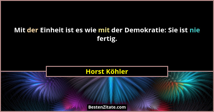 Mit der Einheit ist es wie mit der Demokratie: Sie ist nie fertig.... - Horst Köhler