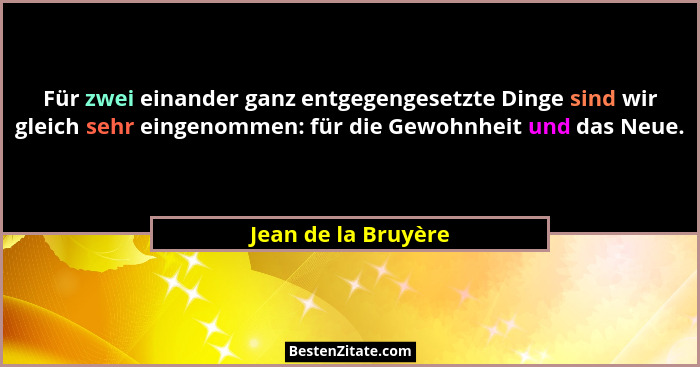 Für zwei einander ganz entgegengesetzte Dinge sind wir gleich sehr eingenommen: für die Gewohnheit und das Neue.... - Jean de la Bruyère