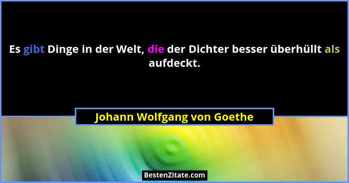 Es gibt Dinge in der Welt, die der Dichter besser überhüllt als aufdeckt.... - Johann Wolfgang von Goethe
