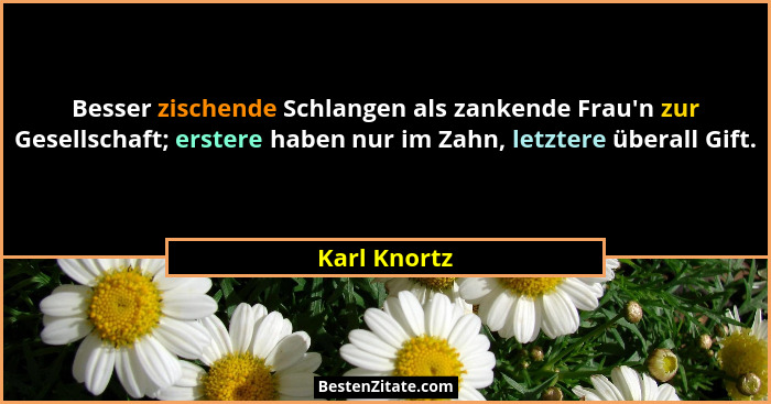 Besser zischende Schlangen als zankende Frau'n zur Gesellschaft; erstere haben nur im Zahn, letztere überall Gift.... - Karl Knortz