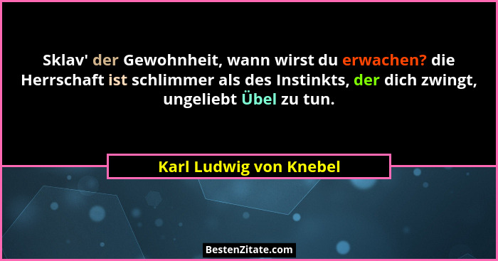 Sklav' der Gewohnheit, wann wirst du erwachen? die Herrschaft ist schlimmer als des Instinkts, der dich zwingt, ungeliebt... - Karl Ludwig von Knebel