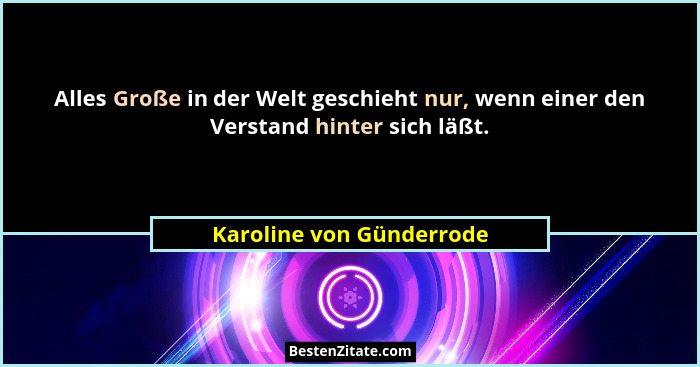 Alles Große in der Welt geschieht nur, wenn einer den Verstand hinter sich läßt.... - Karoline von Günderrode