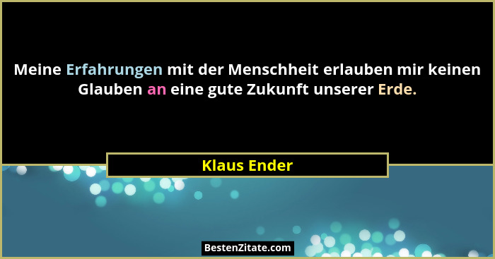 Meine Erfahrungen mit der Menschheit erlauben mir keinen Glauben an eine gute Zukunft unserer Erde.... - Klaus Ender