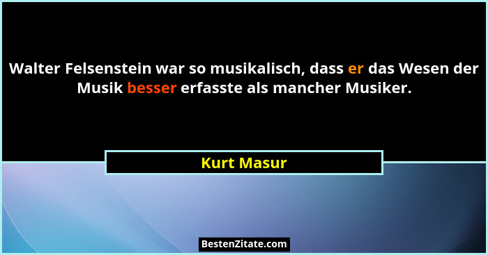 Walter Felsenstein war so musikalisch, dass er das Wesen der Musik besser erfasste als mancher Musiker.... - Kurt Masur