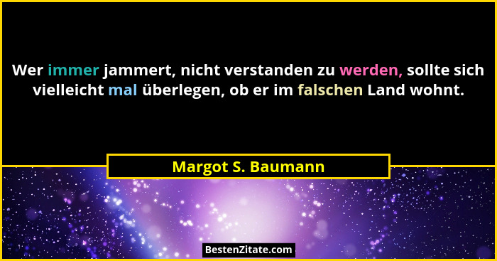 Wer immer jammert, nicht verstanden zu werden, sollte sich vielleicht mal überlegen, ob er im falschen Land wohnt.... - Margot S. Baumann