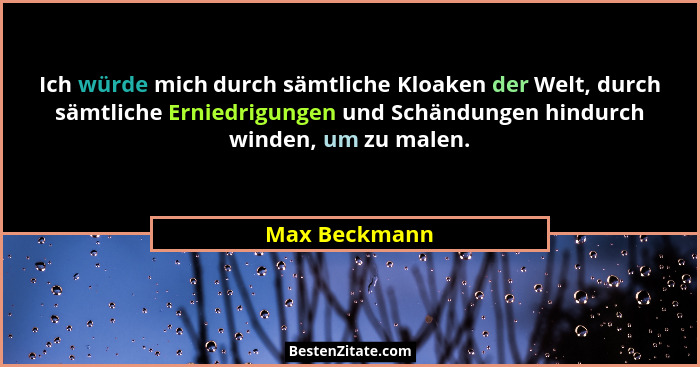 Ich würde mich durch sämtliche Kloaken der Welt, durch sämtliche Erniedrigungen und Schändungen hindurch winden, um zu malen.... - Max Beckmann