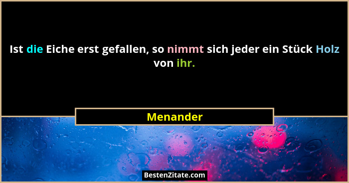 Ist die Eiche erst gefallen, so nimmt sich jeder ein Stück Holz von ihr.... - Menander