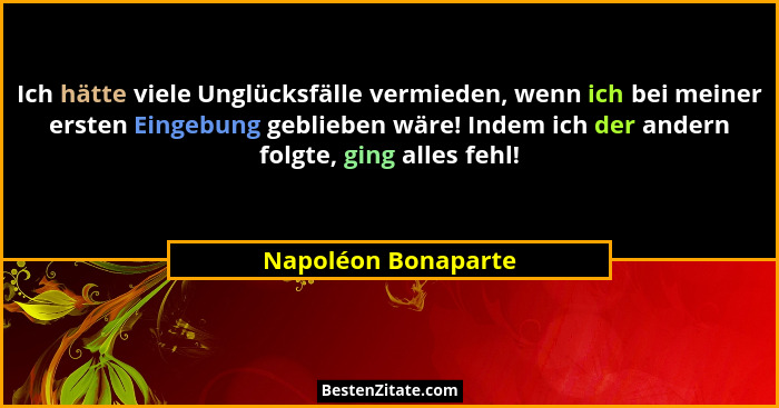Ich hätte viele Unglücksfälle vermieden, wenn ich bei meiner ersten Eingebung geblieben wäre! Indem ich der andern folgte, ging a... - Napoléon Bonaparte
