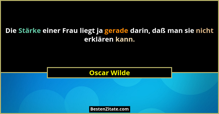 Die Stärke einer Frau liegt ja gerade darin, daß man sie nicht erklären kann.... - Oscar Wilde
