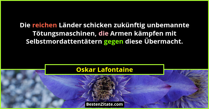 Die reichen Länder schicken zukünftig unbemannte Tötungsmaschinen, die Armen kämpfen mit Selbstmordattentätern gegen diese Übermach... - Oskar Lafontaine