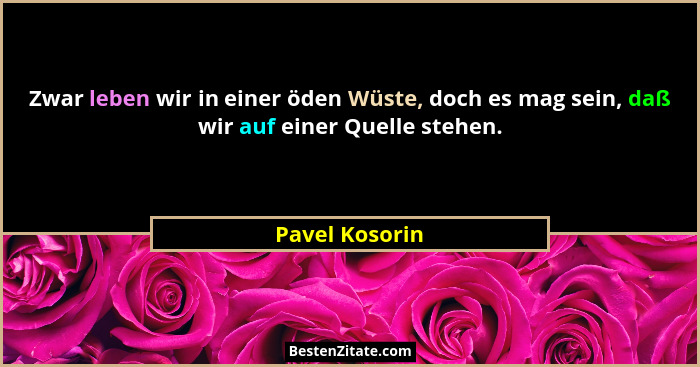 Zwar leben wir in einer öden Wüste, doch es mag sein, daß wir auf einer Quelle stehen.... - Pavel Kosorin