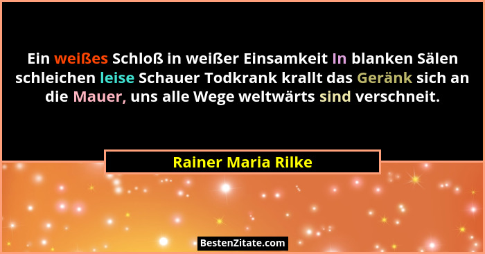 Ein weißes Schloß in weißer Einsamkeit In blanken Sälen schleichen leise Schauer Todkrank krallt das Geränk sich an die Mauer, un... - Rainer Maria Rilke
