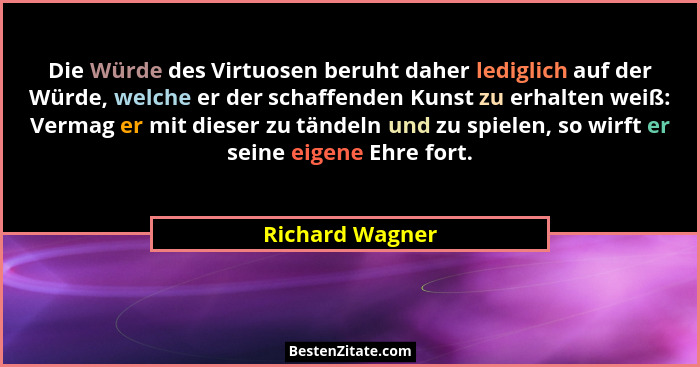 Die Würde des Virtuosen beruht daher lediglich auf der Würde, welche er der schaffenden Kunst zu erhalten weiß: Vermag er mit dieser... - Richard Wagner