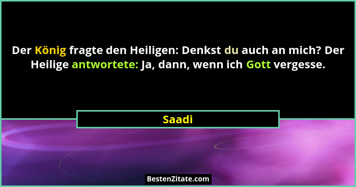 Der König fragte den Heiligen: Denkst du auch an mich? Der Heilige antwortete: Ja, dann, wenn ich Gott vergesse.... - Saadi