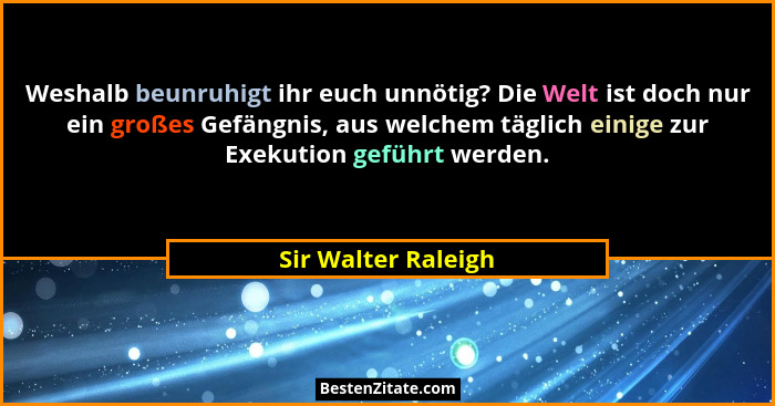 Weshalb beunruhigt ihr euch unnötig? Die Welt ist doch nur ein großes Gefängnis, aus welchem täglich einige zur Exekution geführt... - Sir Walter Raleigh