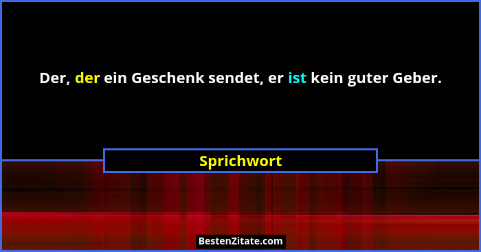 Der, der ein Geschenk sendet, er ist kein guter Geber.... - Sprichwort