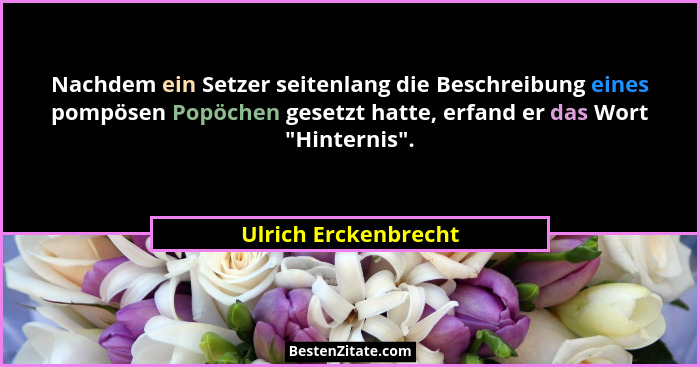 Nachdem ein Setzer seitenlang die Beschreibung eines pompösen Popöchen gesetzt hatte, erfand er das Wort "Hinternis".... - Ulrich Erckenbrecht
