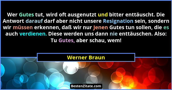 Wer Gutes tut, wird oft ausgenutzt und bitter enttäuscht. Die Antwort darauf darf aber nicht unsere Resignation sein, sondern wir müsse... - Werner Braun