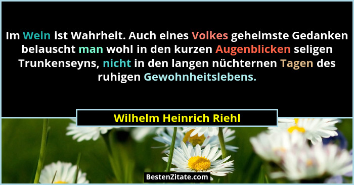 Im Wein ist Wahrheit. Auch eines Volkes geheimste Gedanken belauscht man wohl in den kurzen Augenblicken seligen Trunkenseyns... - Wilhelm Heinrich Riehl