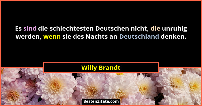 Es sind die schlechtesten Deutschen nicht, die unruhig werden, wenn sie des Nachts an Deutschland denken.... - Willy Brandt