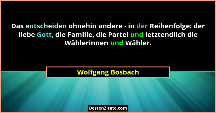 Das entscheiden ohnehin andere - in der Reihenfolge: der liebe Gott, die Familie, die Partei und letztendlich die Wählerinnen und W... - Wolfgang Bosbach