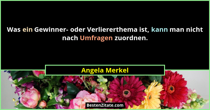 Was ein Gewinner- oder Verliererthema ist, kann man nicht nach Umfragen zuordnen.... - Angela Merkel