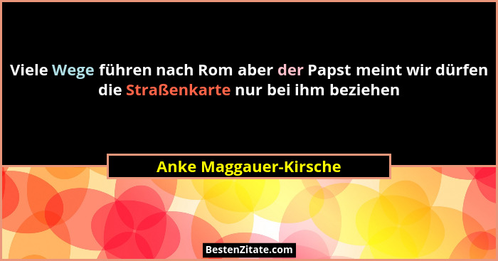 Viele Wege führen nach Rom aber der Papst meint wir dürfen die Straßenkarte nur bei ihm beziehen... - Anke Maggauer-Kirsche