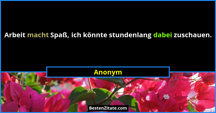 Arbeit macht Spaß, ich könnte stundenlang dabei zuschauen.... - Anonym