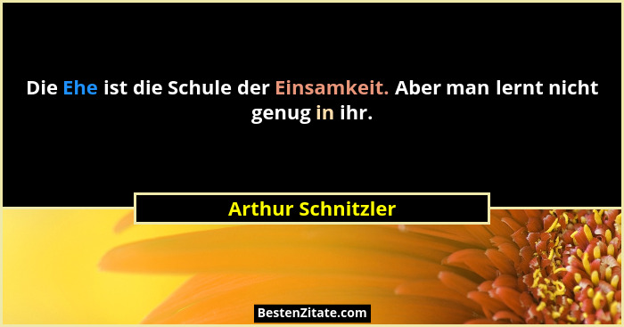 Die Ehe ist die Schule der Einsamkeit. Aber man lernt nicht genug in ihr.... - Arthur Schnitzler