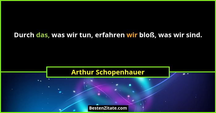 Durch das, was wir tun, erfahren wir bloß, was wir sind.... - Arthur Schopenhauer