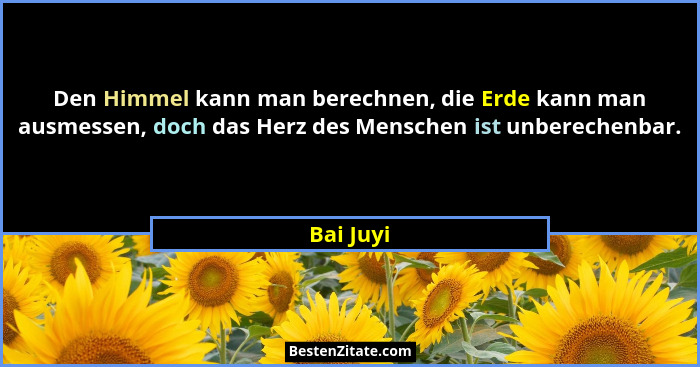 Den Himmel kann man berechnen, die Erde kann man ausmessen, doch das Herz des Menschen ist unberechenbar.... - Bai Juyi