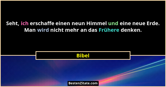 Seht, ich erschaffe einen neun Himmel und eine neue Erde. Man wird nicht mehr an das Frühere denken.... - Bibel