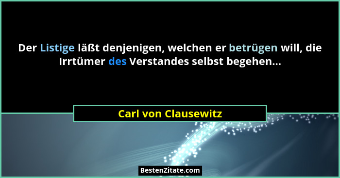 Der Listige läßt denjenigen, welchen er betrügen will, die Irrtümer des Verstandes selbst begehen...... - Carl von Clausewitz