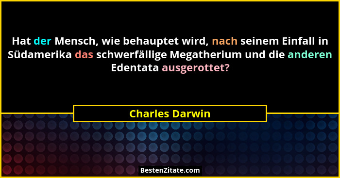 Hat der Mensch, wie behauptet wird, nach seinem Einfall in Südamerika das schwerfällige Megatherium und die anderen Edentata ausgerot... - Charles Darwin