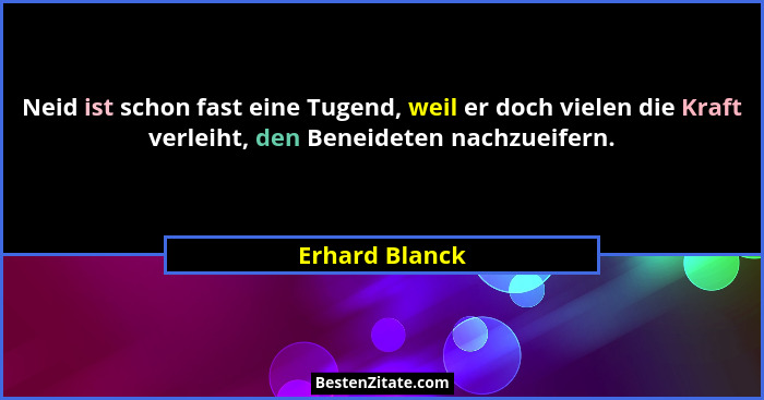 Neid ist schon fast eine Tugend, weil er doch vielen die Kraft verleiht, den Beneideten nachzueifern.... - Erhard Blanck